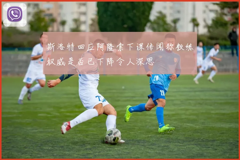 斯洛特回应阿隆索下课传闻称教练权威是否已下降令人深思