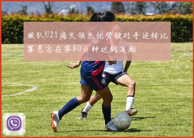 狼队U21痛失领先优势被对手逆转比赛悬念在第80分钟达到高潮