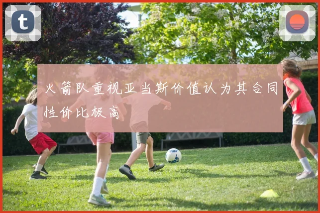 火箭队重视亚当斯价值认为其合同性价比极高