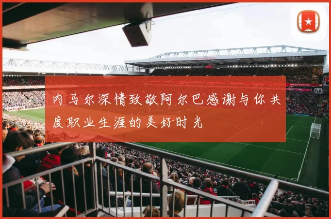 内马尔深情致敬阿尔巴感谢与你共度职业生涯的美好时光
