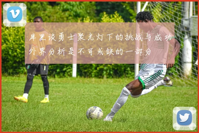 库里谈勇士聚光灯下的挑战与成功外界分析是不可或缺的一部分