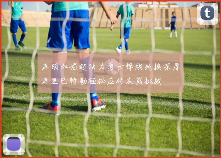库明加崛起助力勇士锋线轮换深厚库里巴特勒轻松应对灰熊挑战