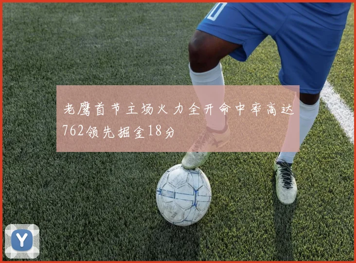 老鹰首节主场火力全开命中率高达762领先掘金18分