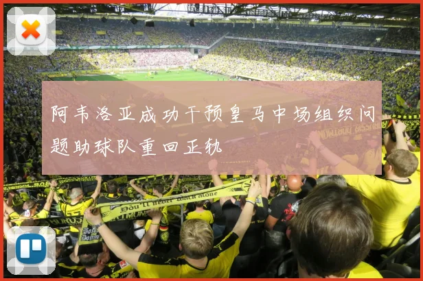 阿韦洛亚成功干预皇马中场组织问题助球队重回正轨