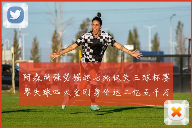 阿森纳强势崛起七轮仅失三球杯赛零失球四大金刚身价达二亿五千万