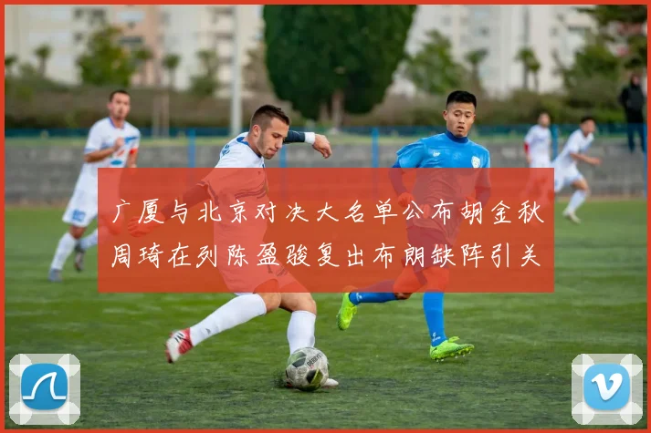 广厦与北京对决大名单公布胡金秋周琦在列陈盈骏复出布朗缺阵引关注