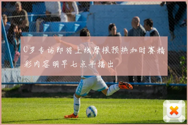 C罗专访即将上线摩根预热加时赛精彩内容明早七点半播出