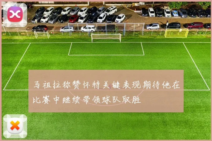 马祖拉称赞怀特关键表现期待他在比赛中继续带领球队取胜