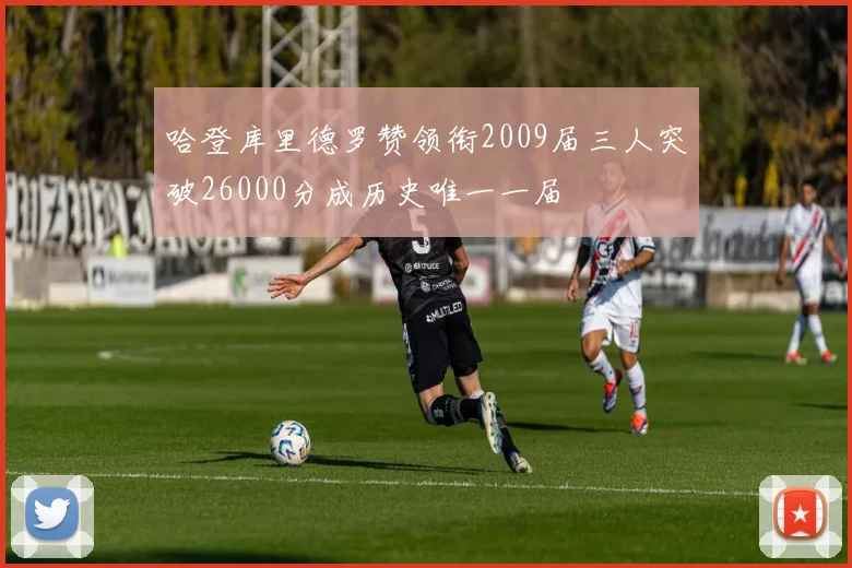 哈登库里德罗赞领衔2009届三人突破26000分成历史唯一一届