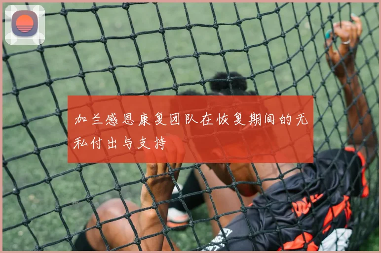 加兰感恩康复团队在恢复期间的无私付出与支持