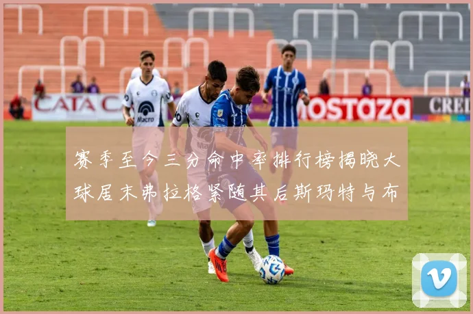 赛季至今三分命中率排行榜揭晓大球居末弗拉格紧随其后斯玛特与布克入前十