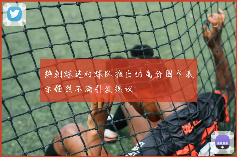 热刺球迷对球队推出的高价围巾表示强烈不满引发热议