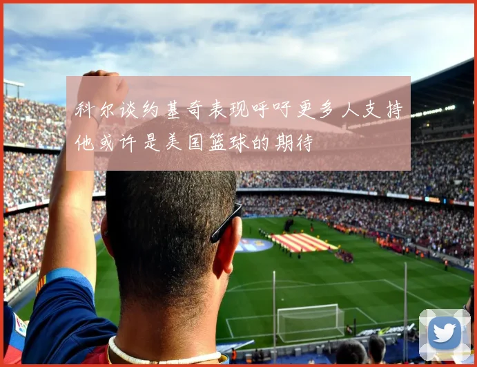科尔谈约基奇表现呼吁更多人支持他或许是美国篮球的期待