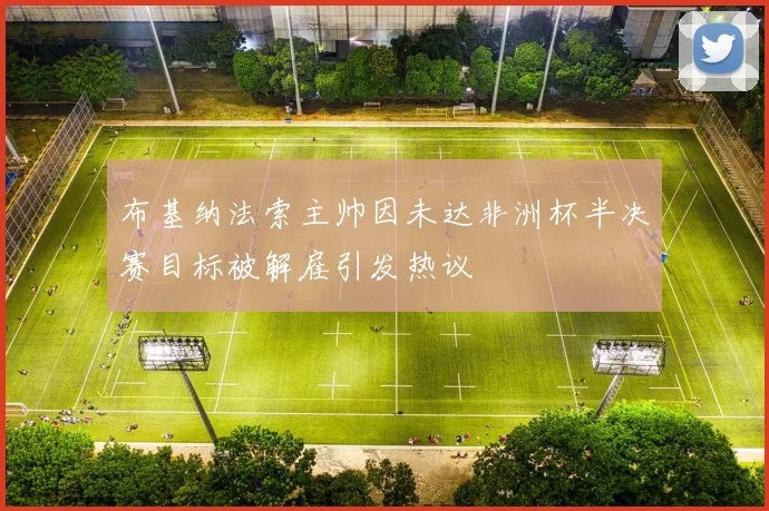 布基纳法索主帅因未达非洲杯半决赛目标被解雇引发热议