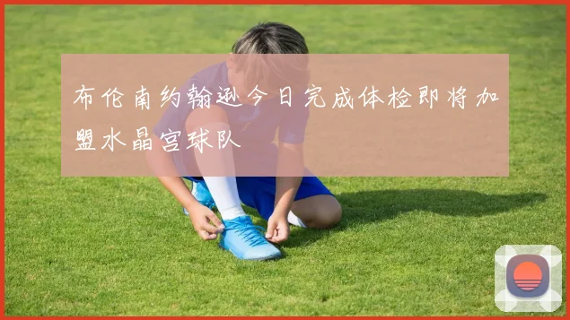 布伦南约翰逊今日完成体检即将加盟水晶宫球队