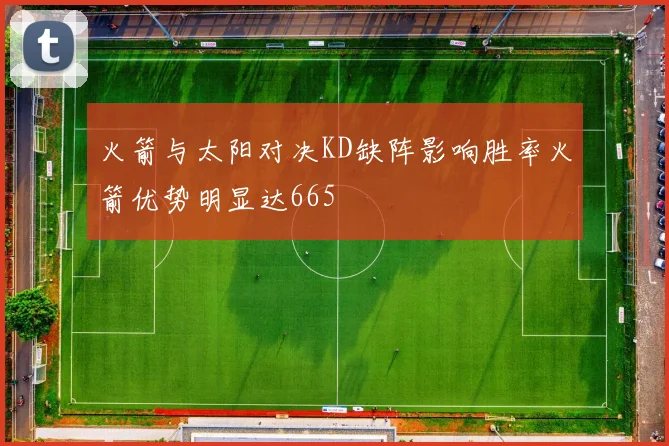 火箭与太阳对决KD缺阵影响胜率火箭优势明显达665