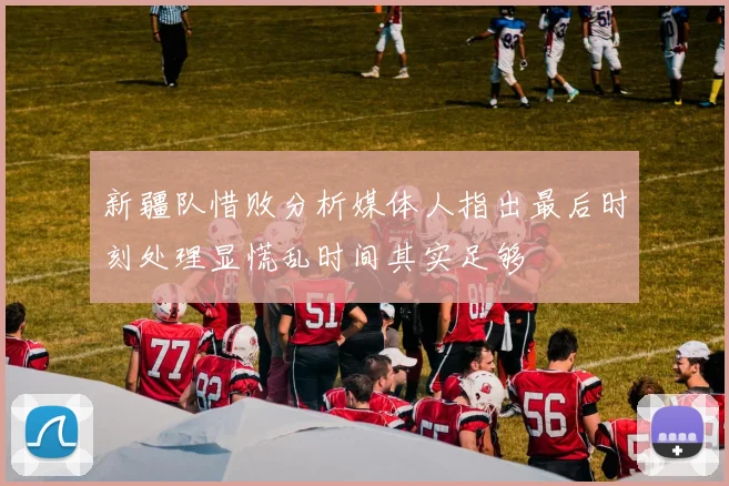 新疆队惜败分析媒体人指出最后时刻处理显慌乱时间其实足够