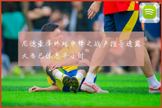 尼德豪泽终结中锋之战卢指导透露大洛已休息半小时