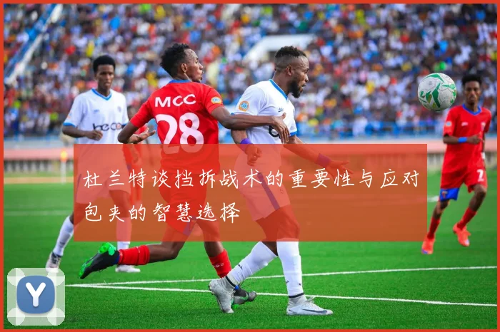 杜兰特谈挡拆战术的重要性与应对包夹的智慧选择