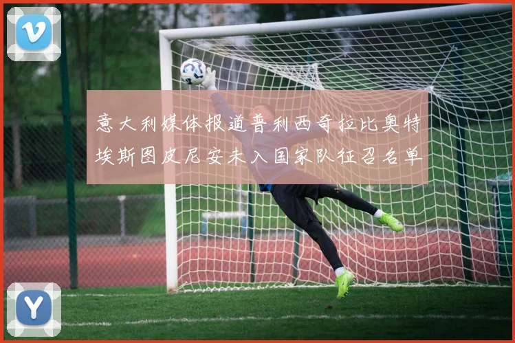 意大利媒体报道普利西奇拉比奥特埃斯图皮尼安未入国家队征召名单