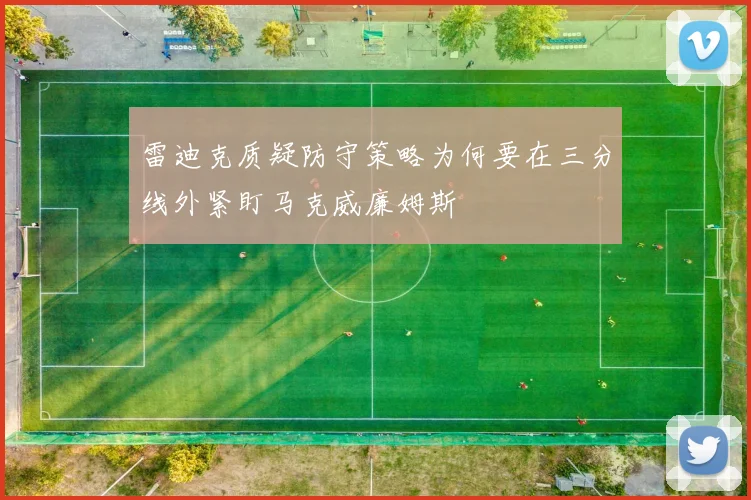 雷迪克质疑防守策略为何要在三分线外紧盯马克威廉姆斯