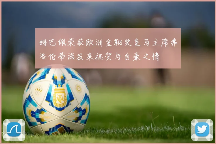 姆巴佩荣获欧洲金靴奖皇马主席弗洛伦蒂诺发来祝贺与自豪之情