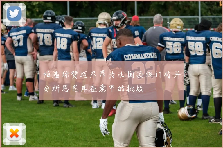 帕潘称赞迈尼昂为法国顶级门将并分析恩昆库在意甲的挑战
