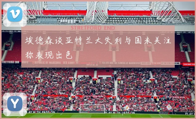 埃德森谈亚特兰大失利与国米关注称表现出色