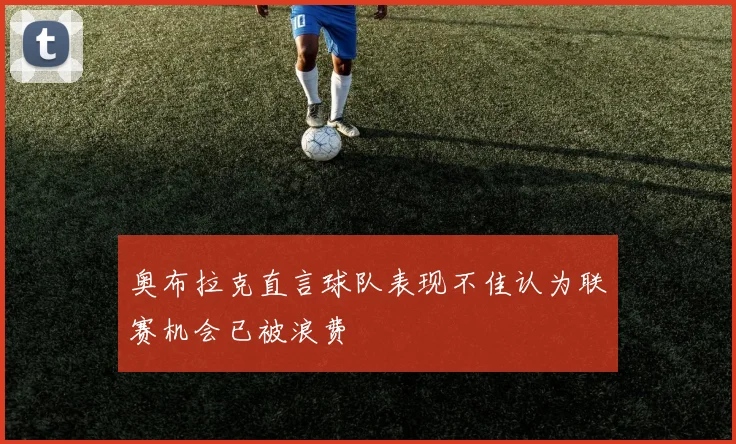 奥布拉克直言球队表现不佳认为联赛机会已被浪费
