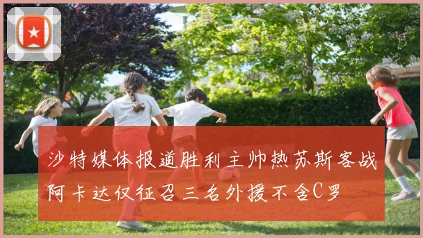 沙特媒体报道胜利主帅热苏斯客战阿卡达仅征召三名外援不含C罗