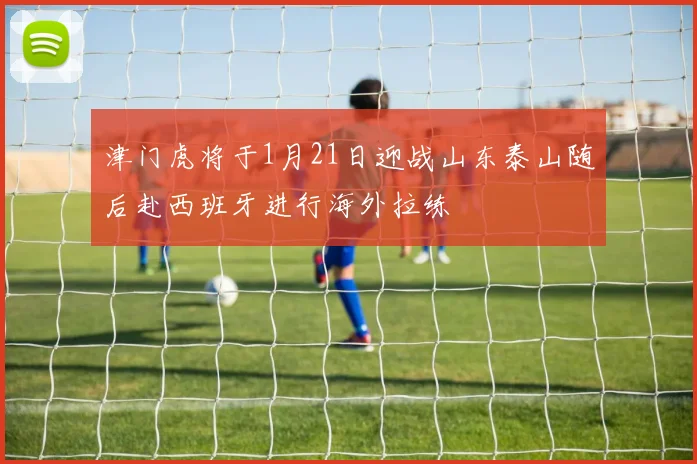 津门虎将于1月21日迎战山东泰山随后赴西班牙进行海外拉练