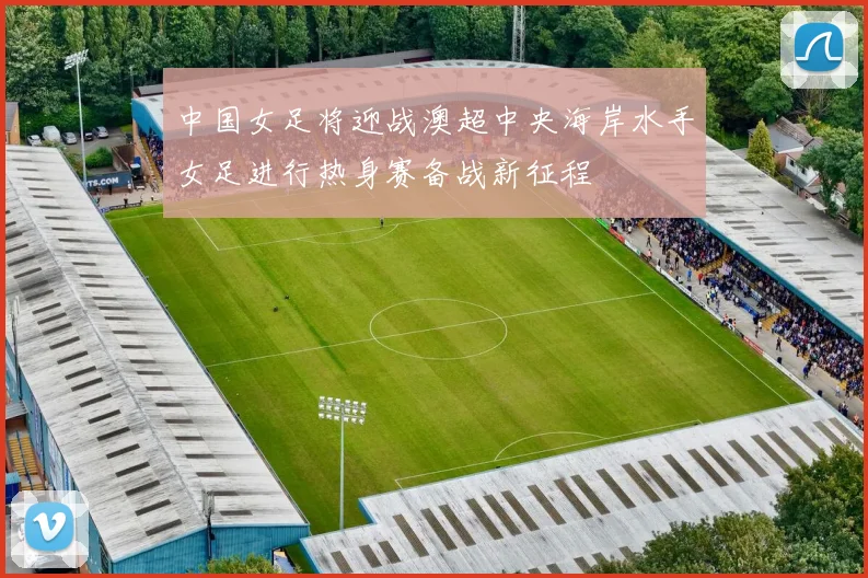 中国女足将迎战澳超中央海岸水手女足进行热身赛备战新征程