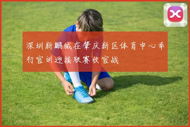 深圳新鹏城在肇庆新区体育中心举行官训迎接联赛收官战