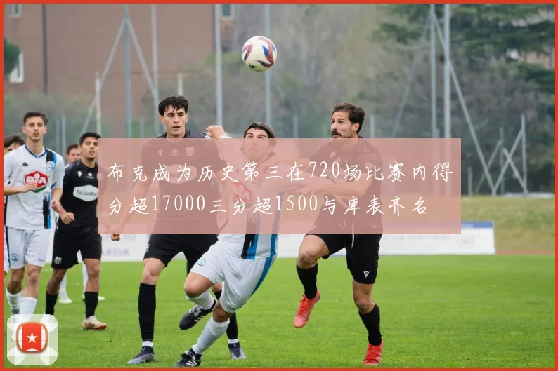 布克成为历史第三在720场比赛内得分超17000三分超1500与库表齐名