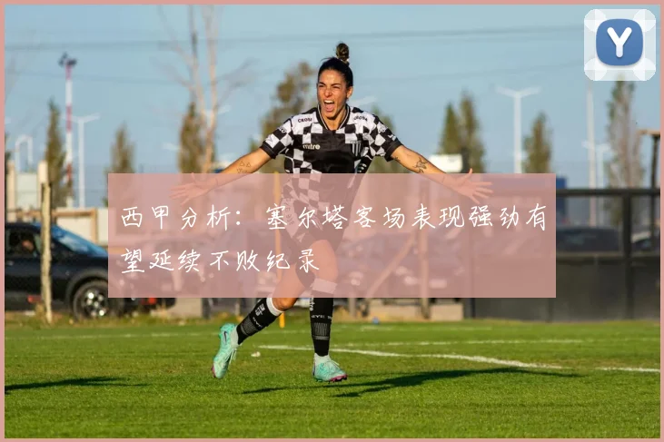 西甲分析：塞尔塔客场表现强劲有望延续不败纪录