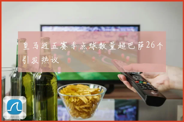 皇马近五赛季点球数量超巴萨26个引发热议