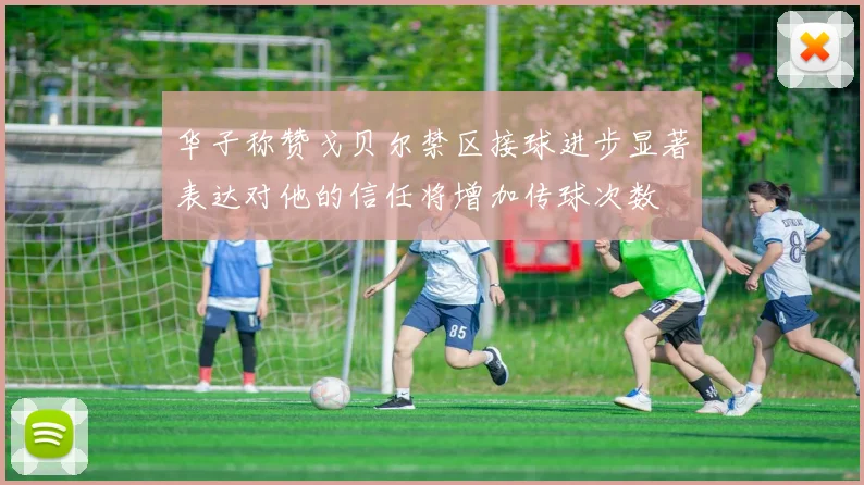 华子称赞戈贝尔禁区接球进步显著表达对他的信任将增加传球次数