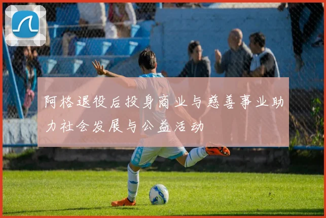 阿格退役后投身商业与慈善事业助力社会发展与公益活动
