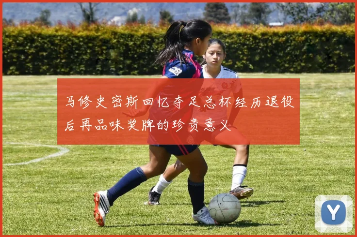 马修史密斯回忆夺足总杯经历退役后再品味奖牌的珍贵意义