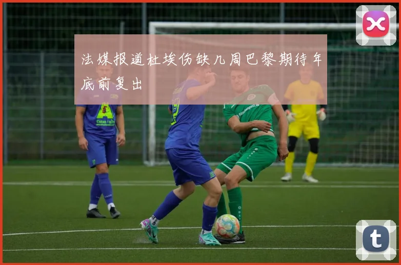 法媒报道杜埃伤缺几周巴黎期待年底前复出