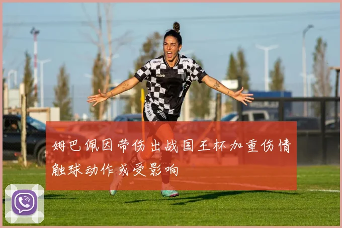 姆巴佩因带伤出战国王杯加重伤情触球动作或受影响