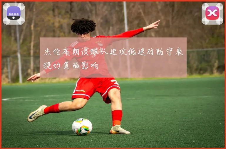 杰伦布朗谈球队进攻低迷对防守表现的负面影响