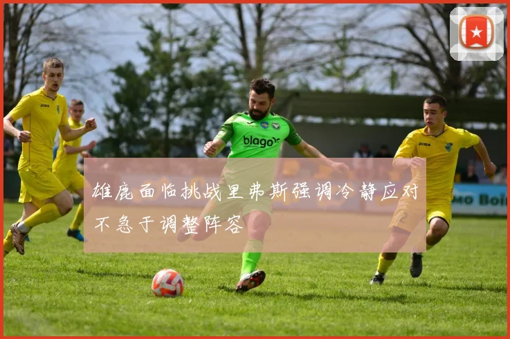 雄鹿面临挑战里弗斯强调冷静应对不急于调整阵容