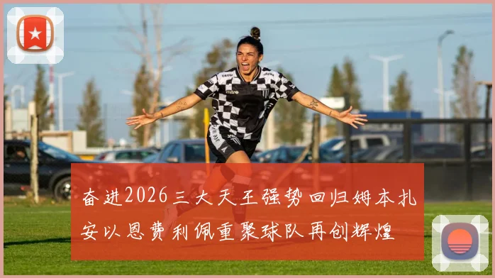 奋进2026三大天王强势回归姆本扎安以恩费利佩重聚球队再创辉煌